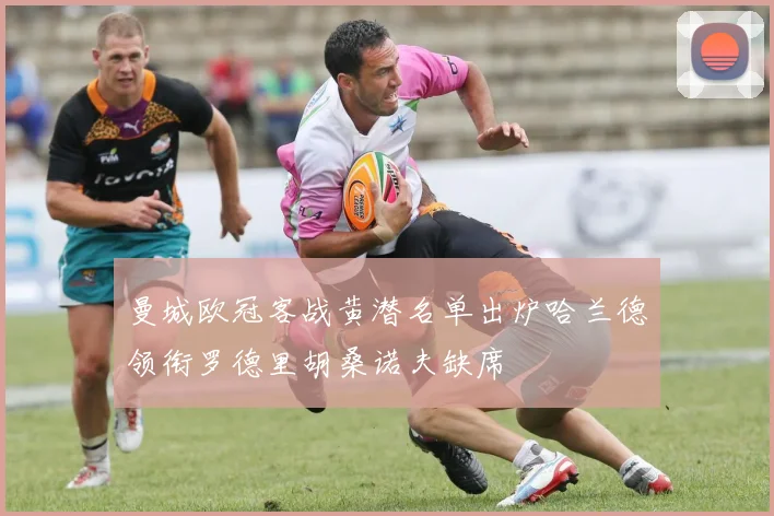 曼城欧冠客战黄潜名单出炉哈兰德领衔罗德里胡桑诺夫缺席