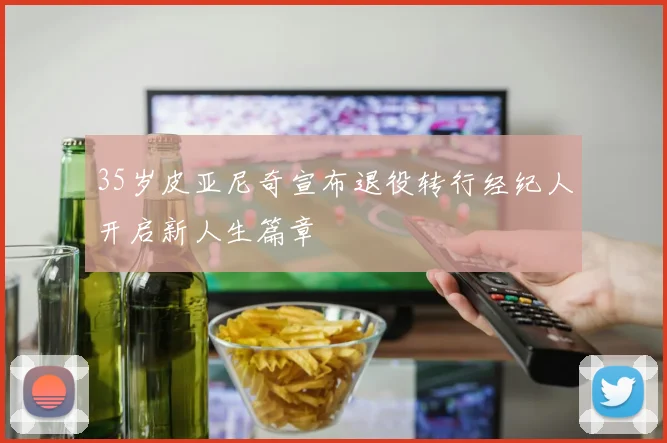 35岁皮亚尼奇宣布退役转行经纪人开启新人生篇章