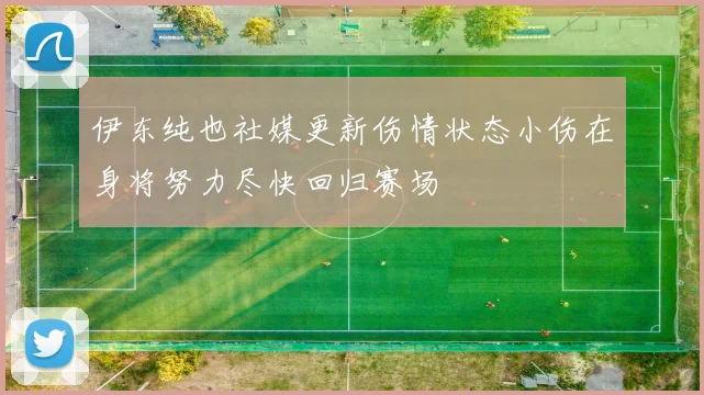 伊东纯也社媒更新伤情状态小伤在身将努力尽快回归赛场