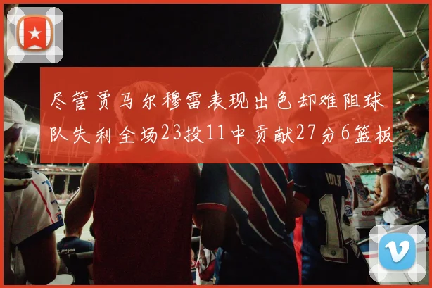 尽管贾马尔穆雷表现出色却难阻球队失利全场23投11中贡献27分6篮板16助攻