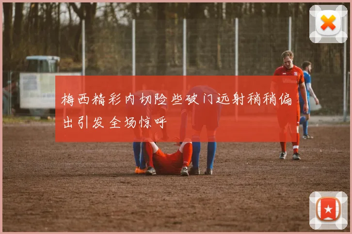 梅西精彩内切险些破门远射稍稍偏出引发全场惊呼