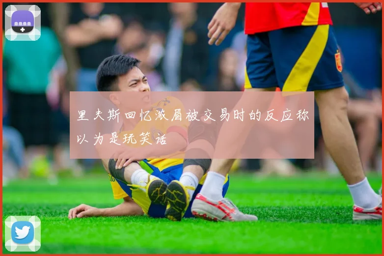 里夫斯回忆浓眉被交易时的反应称以为是玩笑话