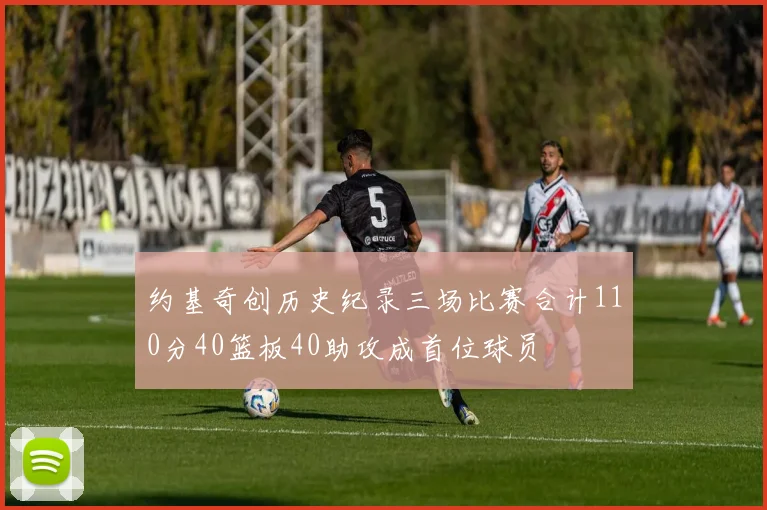 约基奇创历史纪录三场比赛合计110分40篮板40助攻成首位球员