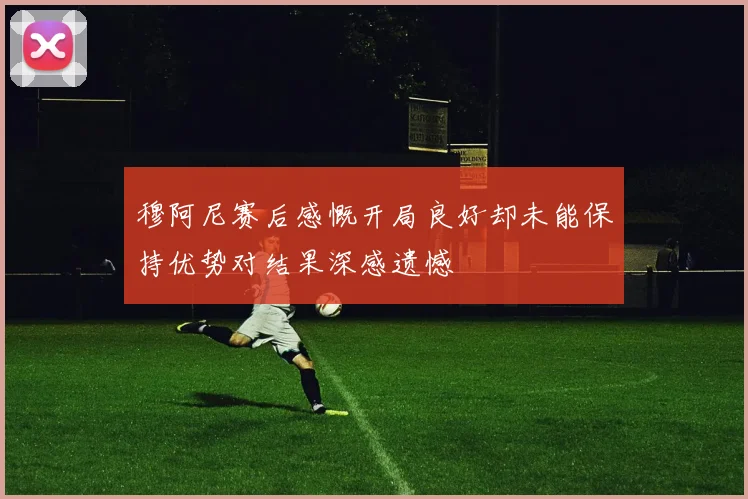 穆阿尼赛后感慨开局良好却未能保持优势对结果深感遗憾