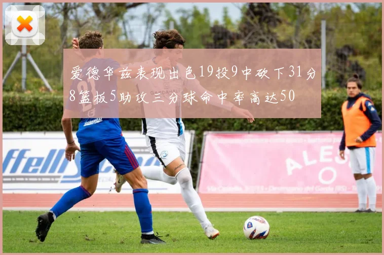 爱德华兹表现出色19投9中砍下31分8篮板5助攻三分球命中率高达50