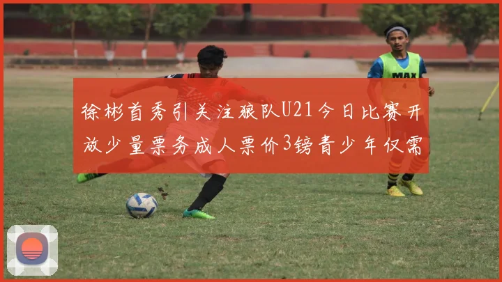 徐彬首秀引关注狼队U21今日比赛开放少量票务成人票价3镑青少年仅需1镑