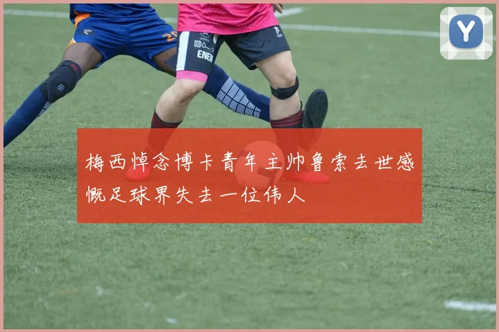 梅西悼念博卡青年主帅鲁索去世感慨足球界失去一位伟人